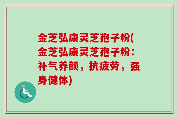 金芝弘康灵芝孢子粉(金芝弘康灵芝孢子粉：补气养颜，抗疲劳，强身健体)-第1张图片-卓越灵芝孢子粉