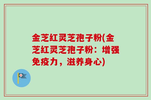 金芝红灵芝孢子粉(金芝红灵芝孢子粉:增强免疫力,滋养身心)-第1张图片-卓越灵芝孢子粉 金芝红灵芝孢子粉(金芝红灵芝孢子粉:增强免疫力,滋养身心)-第1张图片-卓越灵芝孢子粉