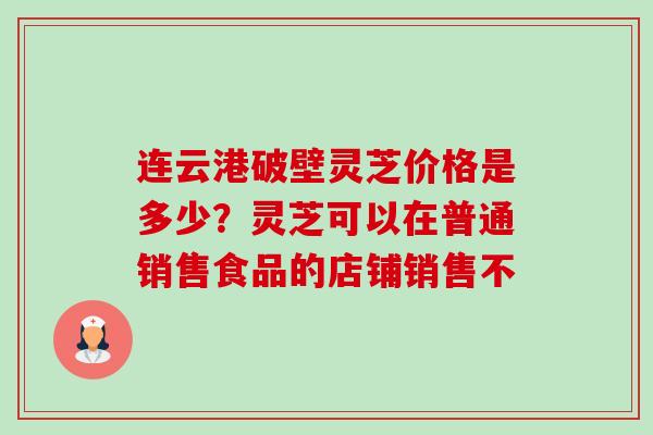 连云港破壁灵芝价格是多少？灵芝可以在普通销售食品的店铺销售不-第1张图片-卓越灵芝孢子粉
