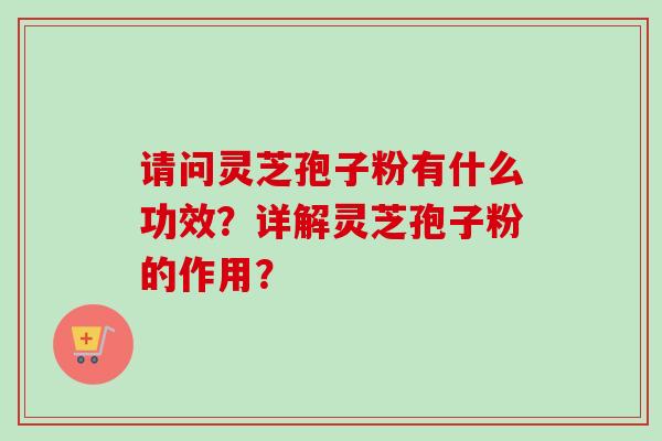 请问灵芝孢子粉有什么功效?详解灵芝孢子粉的作用?-第1张图片-卓越灵芝孢子粉 请问灵芝孢子粉有什么功效?详解灵芝孢子粉的作用?-第1张图片-卓越灵芝孢子粉