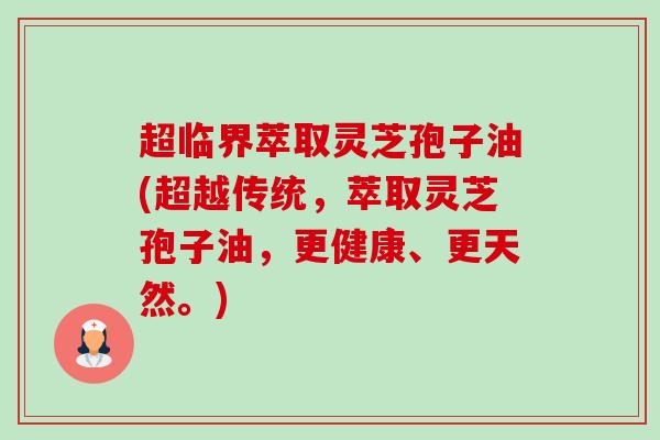 超临界萃取灵芝孢子油(超越传统，萃取灵芝孢子油，更健康、更天然。)-第1张图片-卓越灵芝孢子粉
