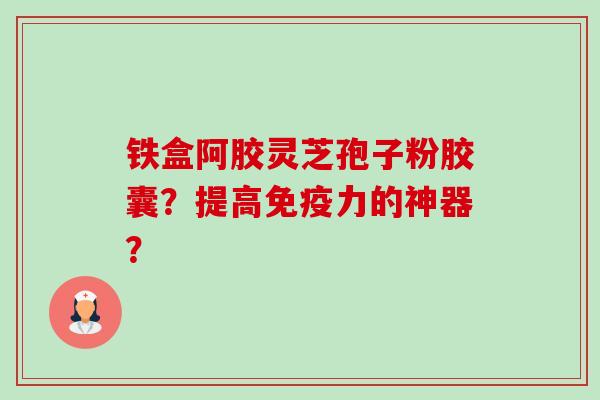 铁盒阿胶灵芝孢子粉胶囊?提高免疫力的神器?-第1张图片-卓越灵芝孢子粉 铁盒阿胶灵芝孢子粉胶囊?提高免疫力的神器?-第1张图片-卓越灵芝孢子粉