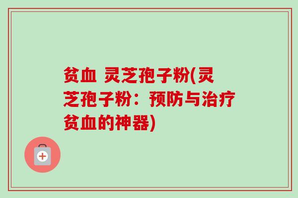 贫血 灵芝孢子粉(灵芝孢子粉：预防与治疗贫血的神器)-第1张图片-卓越灵芝孢子粉