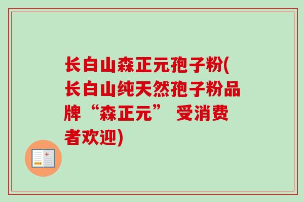 长白山森正元孢子粉(长白山纯天然孢子粉品牌“森正元” 受消费者欢迎)-第1张图片-卓越灵芝孢子粉 长白山森正元孢子粉(长白山纯天然孢子粉品牌“森正元” 受消费者欢迎)-第1张图片-卓越灵芝孢子粉