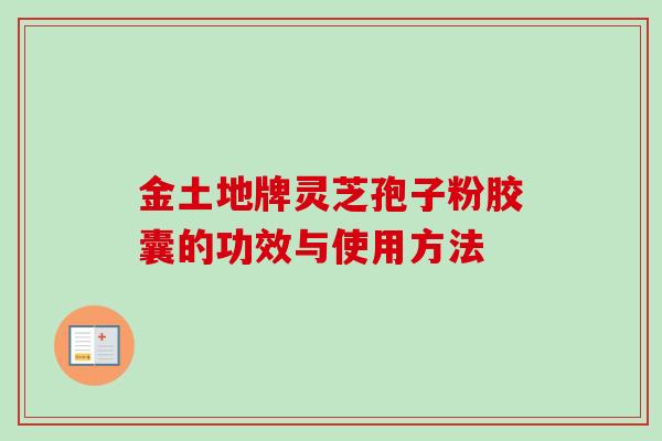 金土地牌灵芝孢子粉胶囊的功效与使用方法-第1张图片-卓越灵芝孢子粉