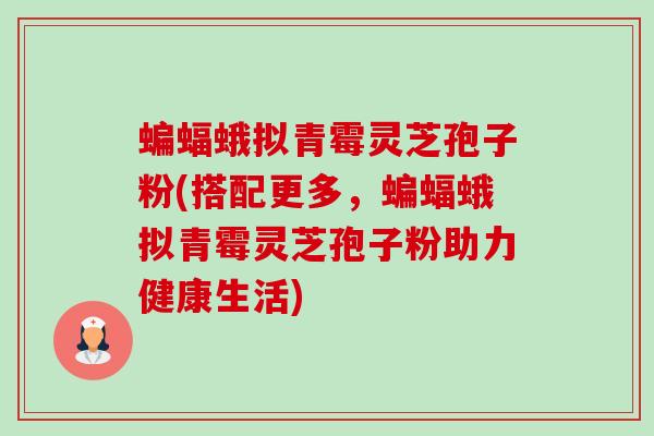 蝙蝠蛾拟青霉灵芝孢子粉(搭配更多，蝙蝠蛾拟青霉灵芝孢子粉助力健康生活)-第1张图片-卓越灵芝孢子粉