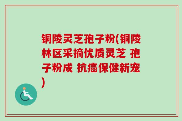 铜陵灵芝孢子粉(铜陵林区采摘优质灵芝 孢子粉成 抗癌保健新宠)-第1张图片-卓越灵芝孢子粉