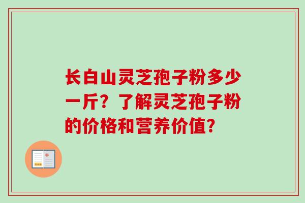 长白山灵芝孢子粉多少一斤？了解灵芝孢子粉的价格和营养价值？-第1张图片-卓越灵芝孢子粉
