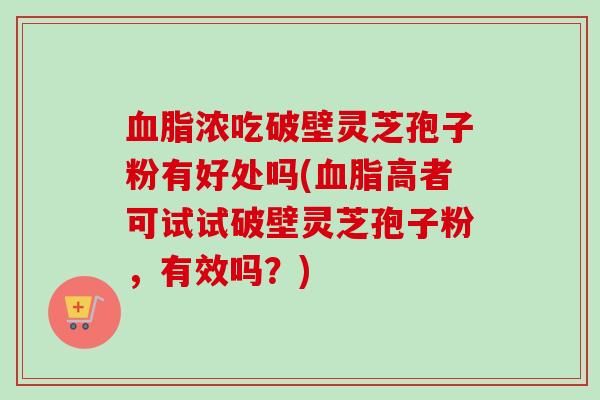 血脂浓吃破壁灵芝孢子粉有好处吗(血脂高者可试试破壁灵芝孢子粉，有效吗？)-第1张图片-卓越灵芝孢子粉