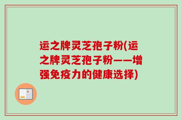 运之牌灵芝孢子粉(运之牌灵芝孢子粉——增强免疫力的健康选择)-第1张图片-卓越灵芝孢子粉