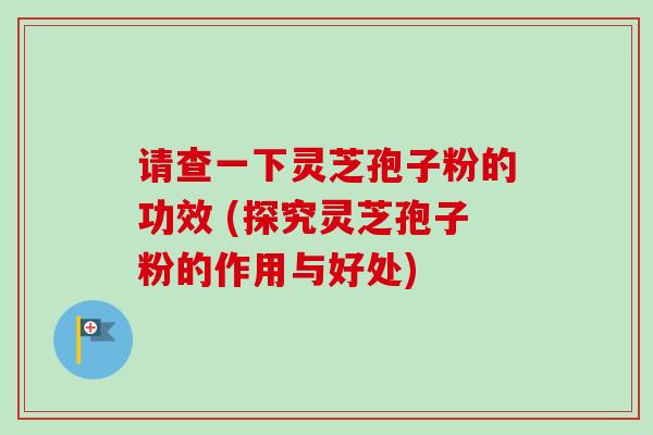 请查一下灵芝孢子粉的功效 (探究灵芝孢子粉的作用与好处)-第1张图片-卓越灵芝孢子粉