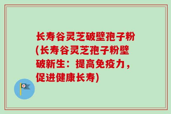 长寿谷灵芝破壁孢子粉(长寿谷灵芝孢子粉壁破新生：提高免疫力，促进健康长寿)-第1张图片-卓越灵芝孢子粉