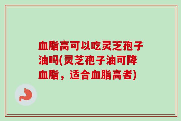血脂高可以吃灵芝孢子油吗(灵芝孢子油可降血脂，适合血脂高者)-第1张图片-卓越灵芝孢子粉