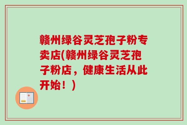 赣州绿谷灵芝孢子粉专卖店(赣州绿谷灵芝孢子粉店,健康生活从此开始!)-第1张图片-卓越灵芝孢子粉 赣州绿谷灵芝孢子粉专卖店(赣州绿谷灵芝孢子粉店,健康生活从此开始!)-第1张图片-卓越灵芝孢子粉