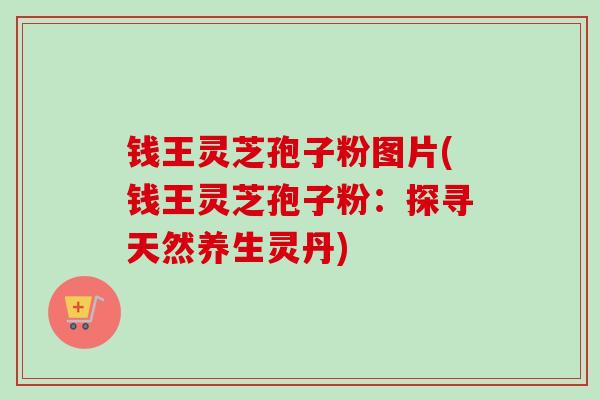 钱王灵芝孢子粉图片(钱王灵芝孢子粉：探寻天然养生灵丹)-第1张图片-卓越灵芝孢子粉