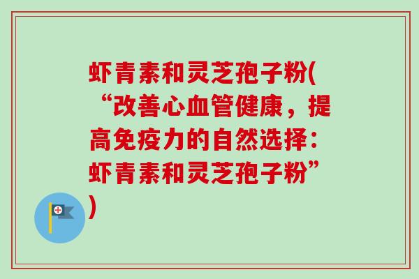 虾青素和灵芝孢子粉(“改善心血管健康,提高免疫力的自然选择:虾青素和灵芝孢子粉”)-第1张图片-卓越灵芝孢子粉 虾青素和灵芝孢子粉(“改善心血管健康,提高免疫力的自然选择:虾青素和灵芝孢子粉”)-第1张图片-卓越灵芝孢子粉
