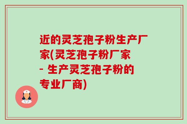 近的灵芝孢子粉生产厂家(灵芝孢子粉厂家 - 生产灵芝孢子粉的专业厂商)-第1张图片-卓越灵芝孢子粉