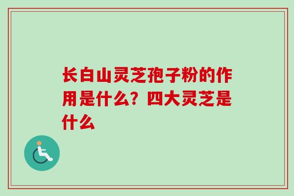 长白山灵芝孢子粉的作用是什么?四大灵芝是什么-第1张图片-卓越灵芝孢子粉 长白山灵芝孢子粉的作用是什么?四大灵芝是什么-第1张图片-卓越灵芝孢子粉