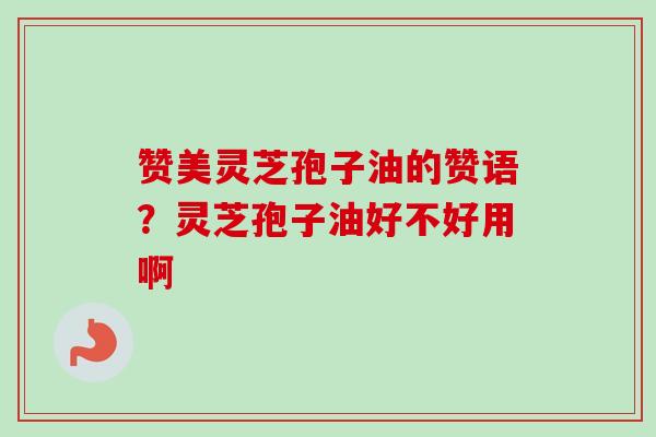 赞美灵芝孢子油的赞语?灵芝孢子油好不好用啊-第1张图片-卓越灵芝孢子粉 赞美灵芝孢子油的赞语?灵芝孢子油好不好用啊-第1张图片-卓越灵芝孢子粉