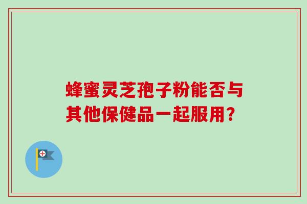蜂蜜灵芝孢子粉能否与其他保健品一起服用?-第1张图片-卓越灵芝孢子粉 蜂蜜灵芝孢子粉能否与其他保健品一起服用?-第1张图片-卓越灵芝孢子粉