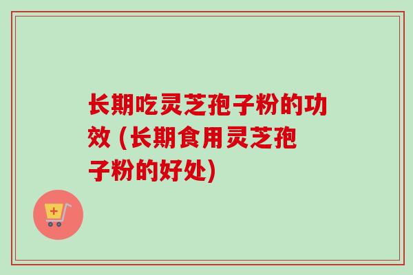 长期吃灵芝孢子粉的功效 (长期食用灵芝孢子粉的好处)-第1张图片-卓越灵芝孢子粉 长期吃灵芝孢子粉的功效 (长期食用灵芝孢子粉的好处)-第1张图片-卓越灵芝孢子粉