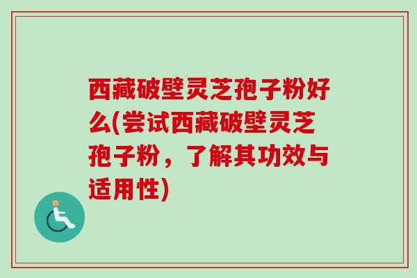西藏破壁灵芝孢子粉好么(尝试西藏破壁灵芝孢子粉,了解其功效与适用性)-第1张图片-卓越灵芝孢子粉 西藏破壁灵芝孢子粉好么(尝试西藏破壁灵芝孢子粉,了解其功效与适用性)-第1张图片-卓越灵芝孢子粉