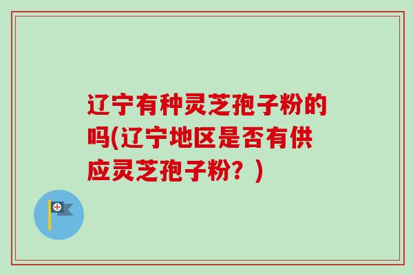 辽宁有种灵芝孢子粉的吗(辽宁地区是否有供应灵芝孢子粉?)-第1张图片-卓越灵芝孢子粉 辽宁有种灵芝孢子粉的吗(辽宁地区是否有供应灵芝孢子粉?)-第1张图片-卓越灵芝孢子粉