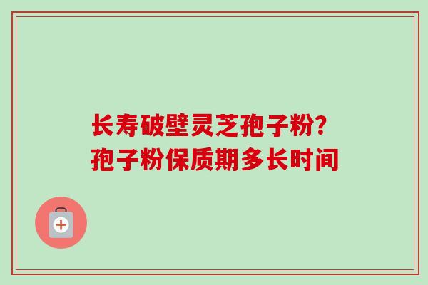 长寿破壁灵芝孢子粉?孢子粉保质期多长时间-第1张图片-卓越灵芝孢子粉 长寿破壁灵芝孢子粉?孢子粉保质期多长时间-第1张图片-卓越灵芝孢子粉