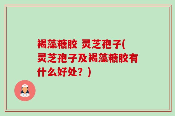 褐藻糖胶 灵芝孢子(灵芝孢子及褐藻糖胶有什么好处？)-第1张图片-卓越灵芝孢子粉
