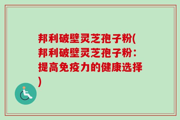 邦利破壁灵芝孢子粉(邦利破壁灵芝孢子粉：提高免疫力的健康选择)-第1张图片-卓越灵芝孢子粉