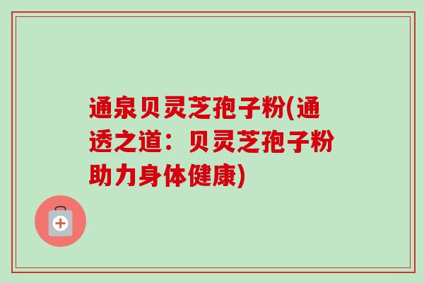 通泉贝灵芝孢子粉(通透之道：贝灵芝孢子粉助力身体健康)-第1张图片-卓越灵芝孢子粉