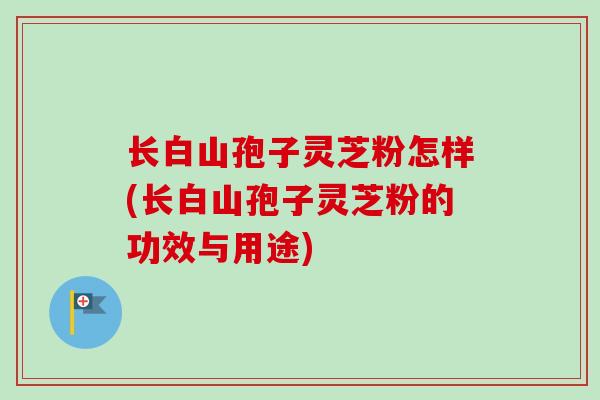 长白山孢子灵芝粉怎样(长白山孢子灵芝粉的功效与用途)-第1张图片-卓越灵芝孢子粉 长白山孢子灵芝粉怎样(长白山孢子灵芝粉的功效与用途)-第1张图片-卓越灵芝孢子粉