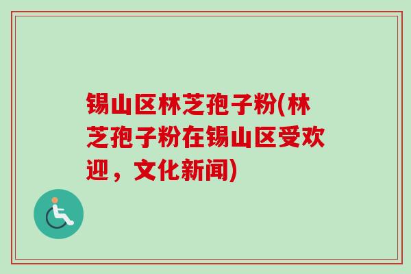 锡山区林芝孢子粉(林芝孢子粉在锡山区受欢迎，文化新闻)-第1张图片-卓越灵芝孢子粉