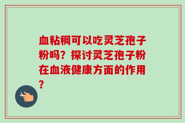 血粘稠可以吃灵芝孢子粉吗?探讨灵芝孢子粉在血液健康方面的作用?-第1张图片-卓越灵芝孢子粉 血粘稠可以吃灵芝孢子粉吗?探讨灵芝孢子粉在血液健康方面的作用?-第1张图片-卓越灵芝孢子粉