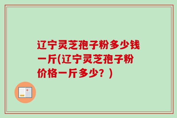 辽宁灵芝孢子粉多少钱一斤(辽宁灵芝孢子粉价格一斤多少?)-第1张图片-卓越灵芝孢子粉 辽宁灵芝孢子粉多少钱一斤(辽宁灵芝孢子粉价格一斤多少?)-第1张图片-卓越灵芝孢子粉
