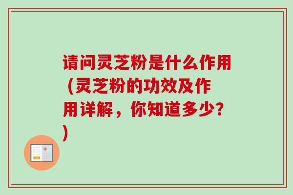 请问灵芝粉是什么作用 (灵芝粉的功效及作用详解,你知道多少?)-第1张图片-卓越灵芝孢子粉 请问灵芝粉是什么作用 (灵芝粉的功效及作用详解,你知道多少?)-第1张图片-卓越灵芝孢子粉