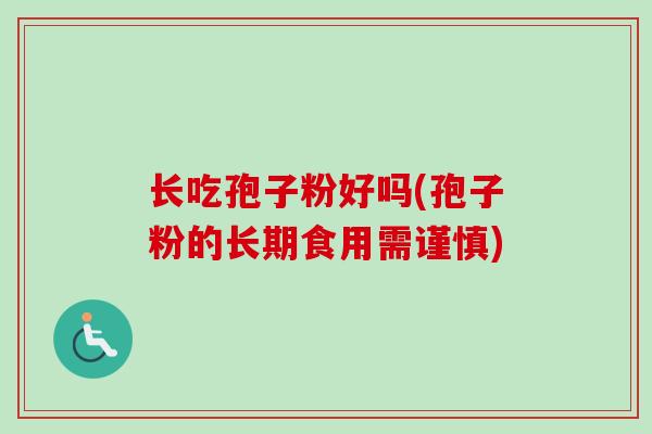 长吃孢子粉好吗(孢子粉的长期食用需谨慎)-第1张图片-卓越灵芝孢子粉 长吃孢子粉好吗(孢子粉的长期食用需谨慎)-第1张图片-卓越灵芝孢子粉
