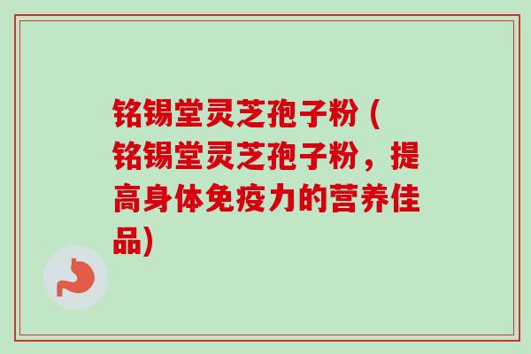 铭锡堂灵芝孢子粉 (铭锡堂灵芝孢子粉,提高身体免疫力的营养佳品)-第1张图片-卓越灵芝孢子粉 铭锡堂灵芝孢子粉 (铭锡堂灵芝孢子粉,提高身体免疫力的营养佳品)-第1张图片-卓越灵芝孢子粉