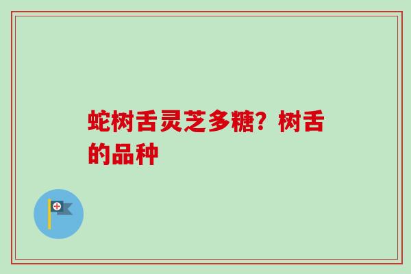 蛇树舌灵芝多糖？树舌的品种-第1张图片-卓越灵芝孢子粉