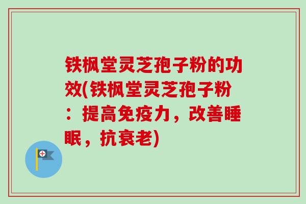 铁枫堂灵芝孢子粉的功效(铁枫堂灵芝孢子粉：提高免疫力，改善睡眠，抗衰老)-第1张图片-卓越灵芝孢子粉