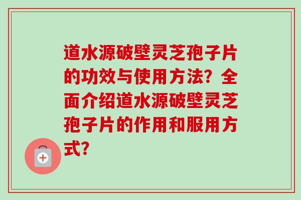 道水源破壁灵芝孢子片的功效与使用方法？全面介绍道水源破壁灵芝孢子片的作用和服用方式？-第1张图片-卓越灵芝孢子粉
