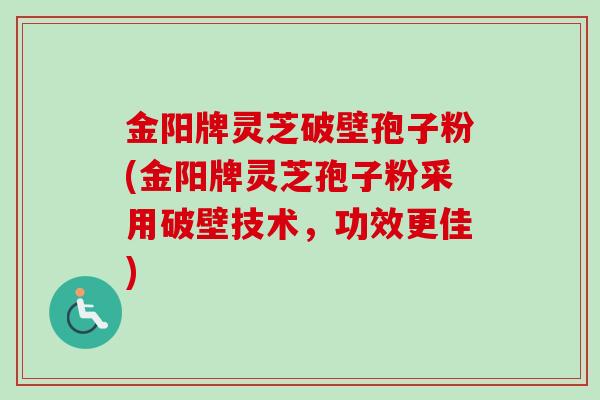 金阳牌灵芝破壁孢子粉(金阳牌灵芝孢子粉采用破壁技术，功效更佳)-第1张图片-卓越灵芝孢子粉