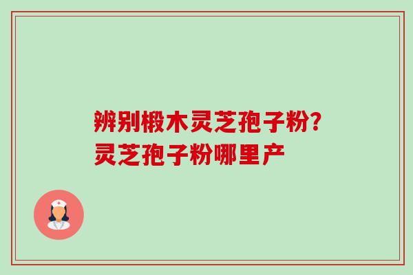 辨别椴木灵芝孢子粉?灵芝孢子粉哪里产-第1张图片-卓越灵芝孢子粉 辨别椴木灵芝孢子粉?灵芝孢子粉哪里产-第1张图片-卓越灵芝孢子粉
