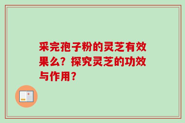 采完孢子粉的灵芝有效果么？探究灵芝的功效与作用？-第1张图片-卓越灵芝孢子粉