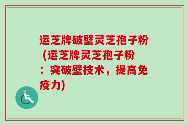 运芝牌破壁灵芝孢子粉 (运芝牌灵芝孢子粉:突破壁技术,提高免疫力)-第1张图片-卓越灵芝孢子粉 运芝牌破壁灵芝孢子粉 (运芝牌灵芝孢子粉:突破壁技术,提高免疫力)-第1张图片-卓越灵芝孢子粉