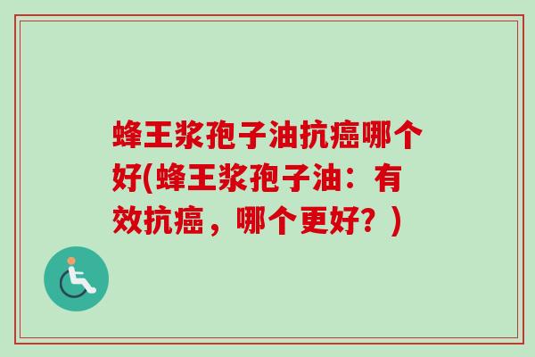 蜂王浆孢子油抗癌哪个好(蜂王浆孢子油：有效抗癌，哪个更好？)-第1张图片-卓越灵芝孢子粉