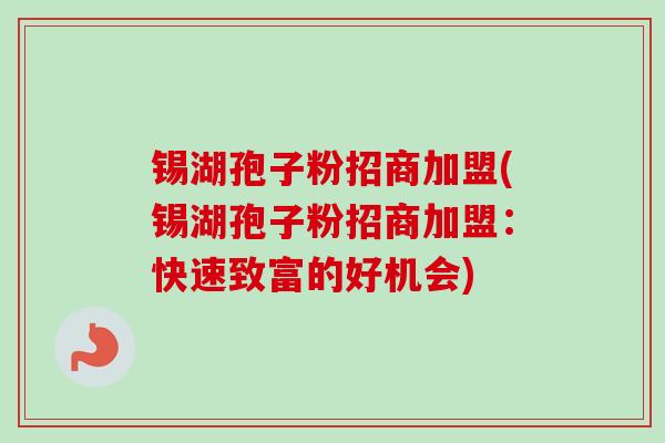 锡湖孢子粉招商加盟(锡湖孢子粉招商加盟:快速致富的好机会)-第1张图片-卓越灵芝孢子粉 锡湖孢子粉招商加盟(锡湖孢子粉招商加盟:快速致富的好机会)-第1张图片-卓越灵芝孢子粉