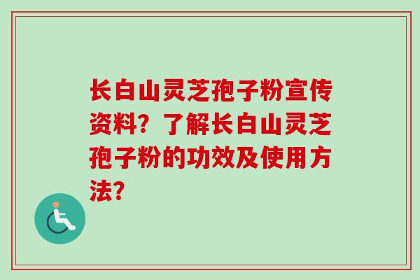 长白山灵芝孢子粉宣传资料?了解长白山灵芝孢子粉的功效及使用方法?-第1张图片-卓越灵芝孢子粉 长白山灵芝孢子粉宣传资料?了解长白山灵芝孢子粉的功效及使用方法?-第1张图片-卓越灵芝孢子粉