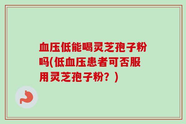血压低能喝灵芝孢子粉吗(低血压患者可否服用灵芝孢子粉?)-第1张图片-卓越灵芝孢子粉 血压低能喝灵芝孢子粉吗(低血压患者可否服用灵芝孢子粉?)-第1张图片-卓越灵芝孢子粉