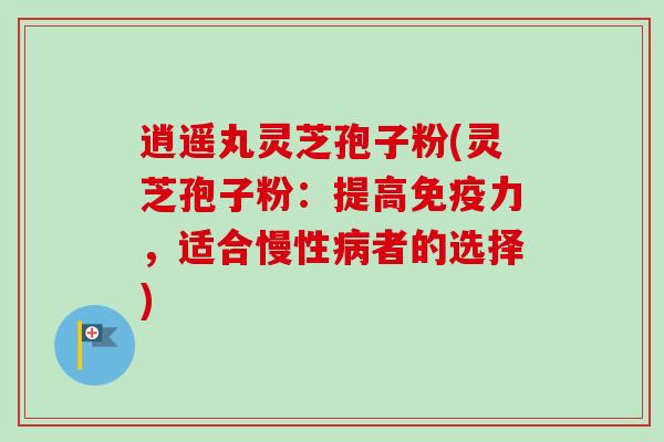 逍遥丸灵芝孢子粉(灵芝孢子粉：提高免疫力，适合慢性病者的选择)-第1张图片-卓越灵芝孢子粉